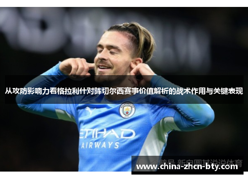 从攻防影响力看格拉利什对阵切尔西赛事价值解析的战术作用与关键表现