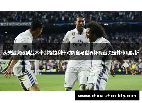 从关键突破到战术牵制格拉利什对阵皇马世界杯舞台决定性作用解析