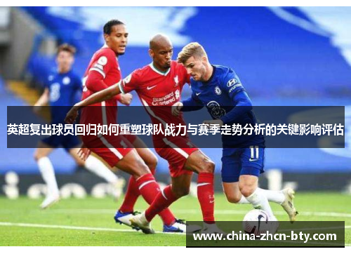 英超复出球员回归如何重塑球队战力与赛季走势分析的关键影响评估 英超复出球员回归如何重塑球队战力与赛季走势分析的关键影响评估