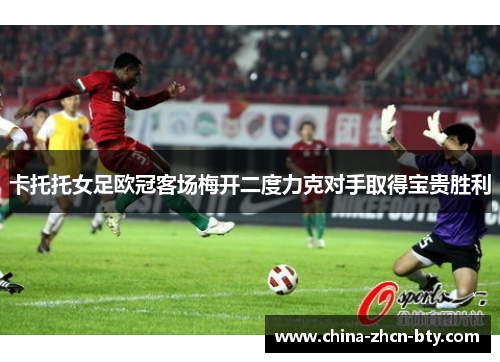 卡托托女足欧冠客场梅开二度力克对手取得宝贵胜利