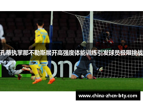 孔蒂执掌那不勒斯展开高强度体能训练引发球员极限挑战