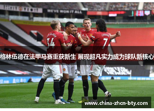 格林伍德在法甲马赛重获新生 展现超凡实力成为球队新核心