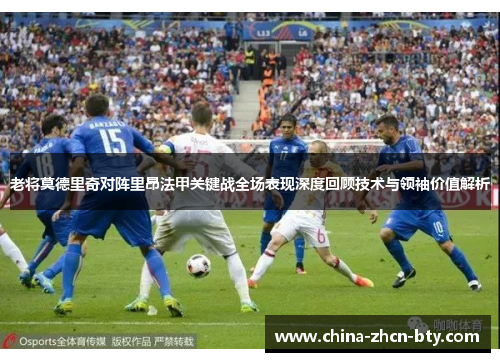 老将莫德里奇对阵里昂法甲关键战全场表现深度回顾技术与领袖价值解析 老将莫德里奇对阵里昂法甲关键战全场表现深度回顾技术与领袖价值解析