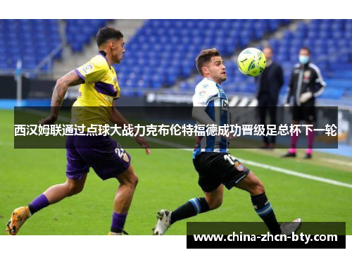 西汉姆联通过点球大战力克布伦特福德成功晋级足总杯下一轮 西汉姆联通过点球大战力克布伦特福德成功晋级足总杯下一轮