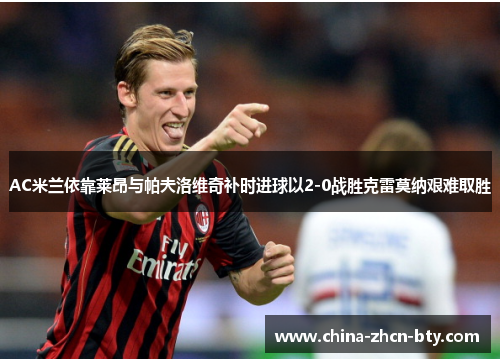 AC米兰依靠莱昂与帕夫洛维奇补时进球以2-0战胜克雷莫纳艰难取胜