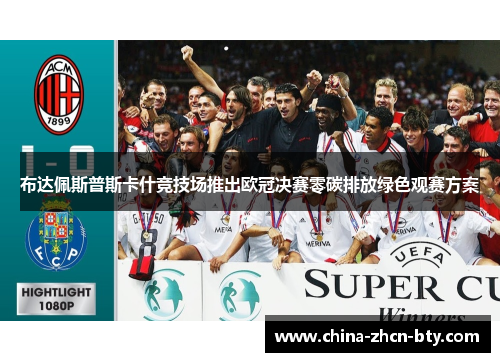 布达佩斯普斯卡什竞技场推出欧冠决赛零碳排放绿色观赛方案 布达佩斯普斯卡什竞技场推出欧冠决赛零碳排放绿色观赛方案