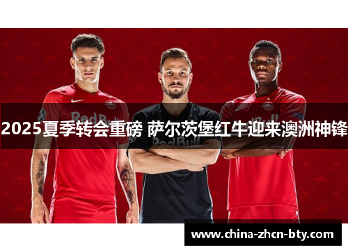 2025夏季转会重磅 萨尔茨堡红牛迎来澳洲神锋 2025夏季转会重磅 萨尔茨堡红牛迎来澳洲神锋
